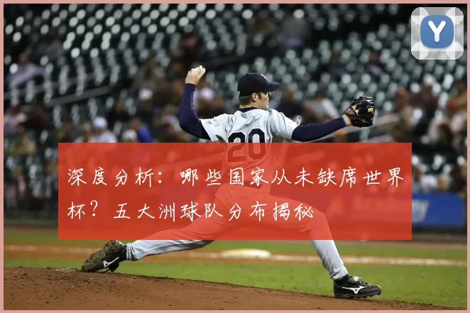 深度分析：哪些国家从未缺席世界杯？五大洲球队分布揭秘