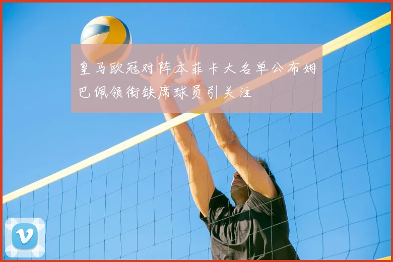 皇马欧冠对阵本菲卡大名单公布姆巴佩领衔缺席球员引关注