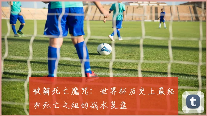 破解死亡魔咒：世界杯历史上最经典死亡之组的战术复盘