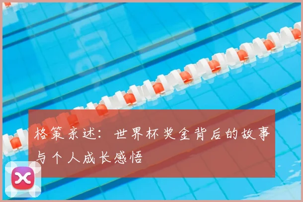 格策亲述:世界杯奖金背后的故事与个人成长感悟