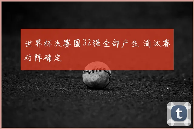 世界杯决赛圈32强全部产生 淘汰赛对阵确定