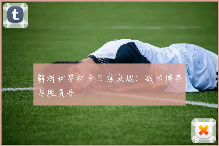 解析世界杯今日焦点战:战术博弈与胜负手
