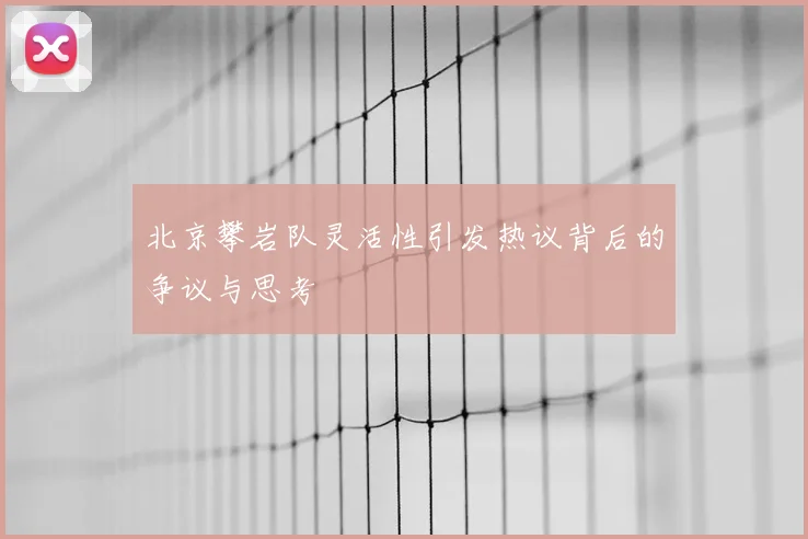北京攀岩队灵活性引发热议背后的争议与思考