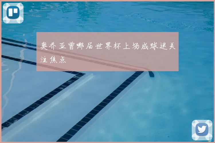 奥乔亚曾哪届世界杯上场成球迷关注焦点