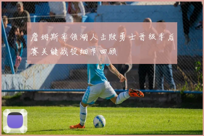 詹姆斯率领湖人击败勇士晋级季后赛关键战役细节回顾