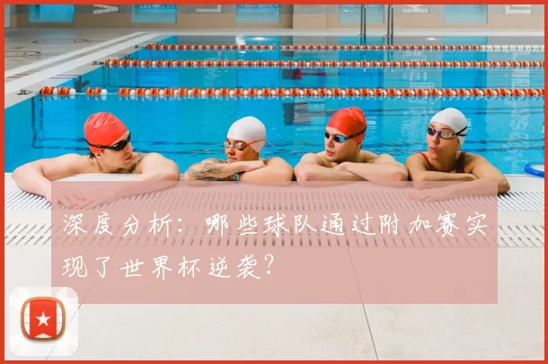 深度分析：哪些球队通过附加赛实现了世界杯逆袭？