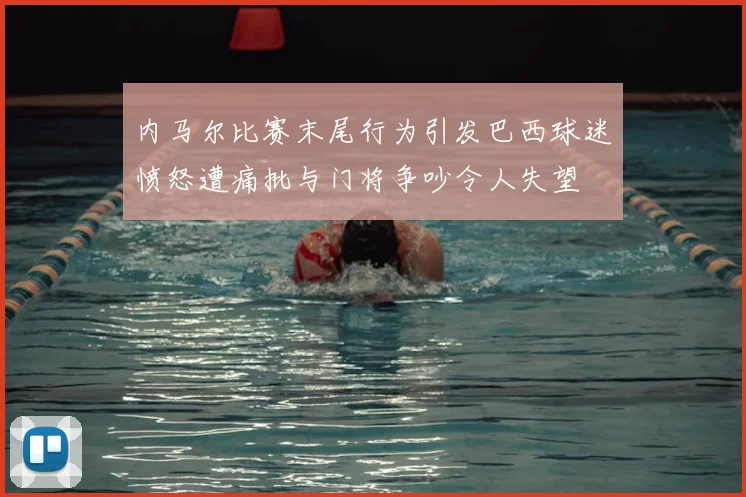 内马尔比赛末尾行为引发巴西球迷愤怒遭痛批与门将争吵令人失望