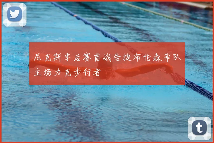 尼克斯季后赛首战告捷布伦森率队主场力克步行者
