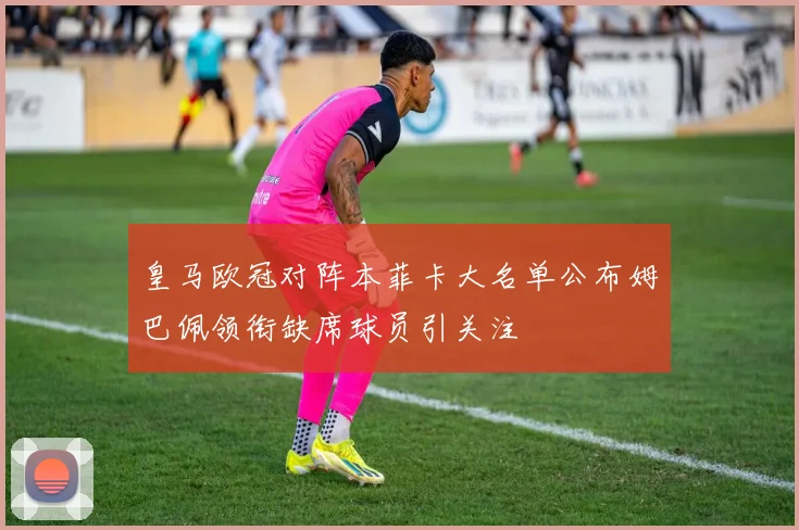 皇马欧冠对阵本菲卡大名单公布姆巴佩领衔缺席球员引关注