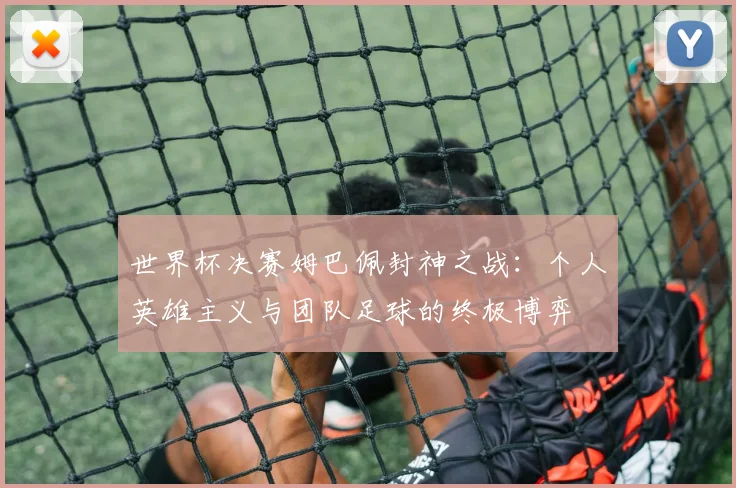 世界杯决赛姆巴佩封神之战：个人英雄主义与团队足球的终极博弈