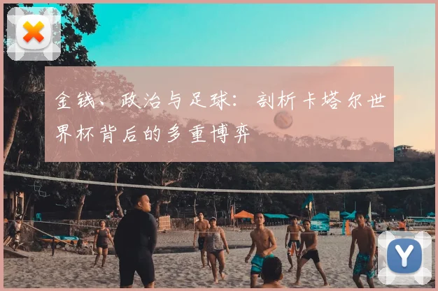 金钱、政治与足球：剖析卡塔尔世界杯背后的多重博弈
