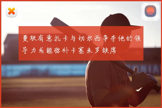 曼联有意扎卡与切尔西争夺他的领导力或能弥补卡塞米罗缺席