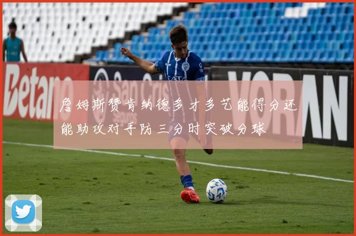 詹姆斯赞肯纳德多才多艺能得分还能助攻对手防三分时突破分球