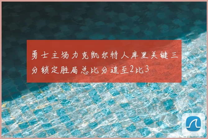 勇士主场力克凯尔特人库里关键三分锁定胜局总比分追至2比3