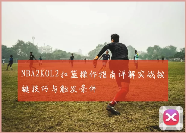 NBA2KOL2扣篮操作指南详解实战按键技巧与触发条件
