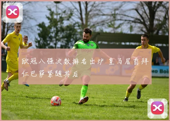欧冠八强次数排名出炉 皇马居首拜仁巴萨紧随其后
