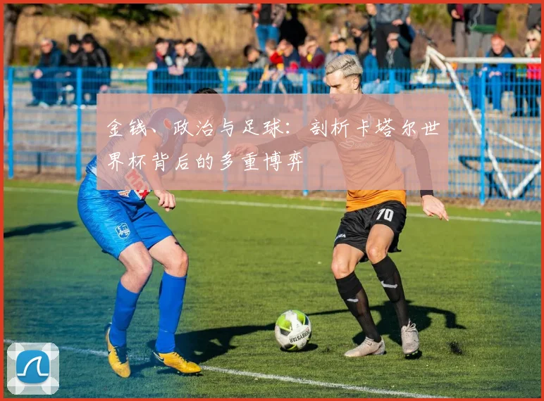 金钱、政治与足球：剖析卡塔尔世界杯背后的多重博弈