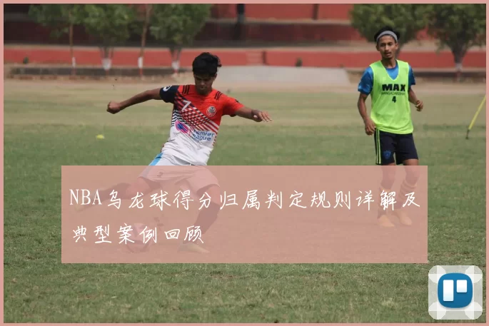 NBA乌龙球得分归属判定规则详解及典型案例回顾