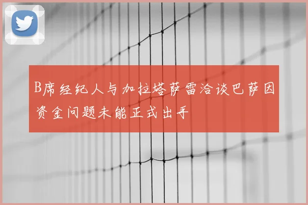 B席经纪人与加拉塔萨雷洽谈巴萨因资金问题未能正式出手
