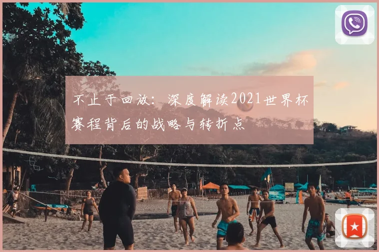 不止于回放：深度解读2021世界杯赛程背后的战略与转折点