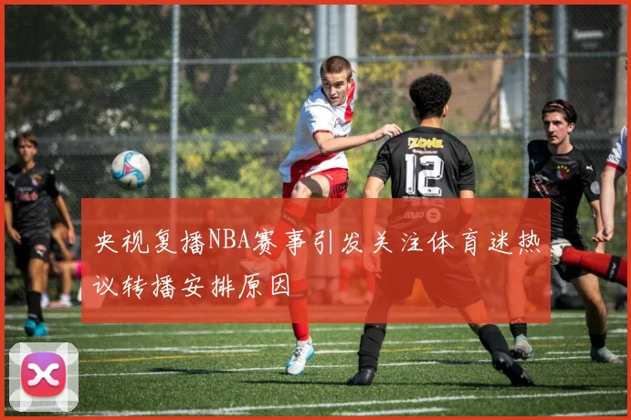 央视复播NBA赛事引发关注体育迷热议转播安排原因