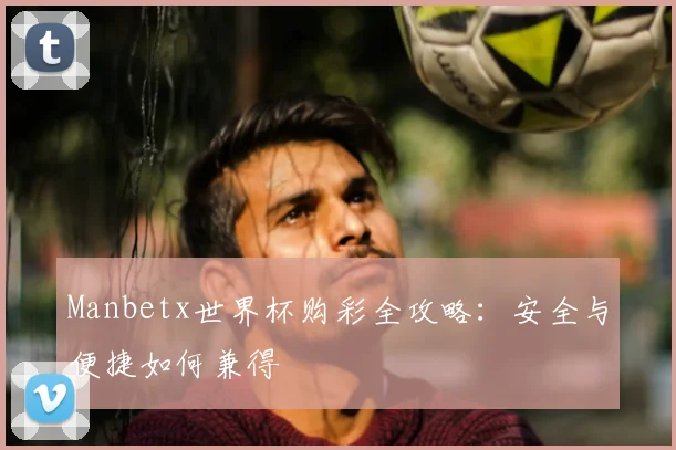 Manbetx世界杯购彩全攻略：安全与便捷如何兼得