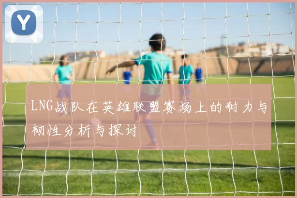 LNG战队在英雄联盟赛场上的耐力与韧性分析与探讨