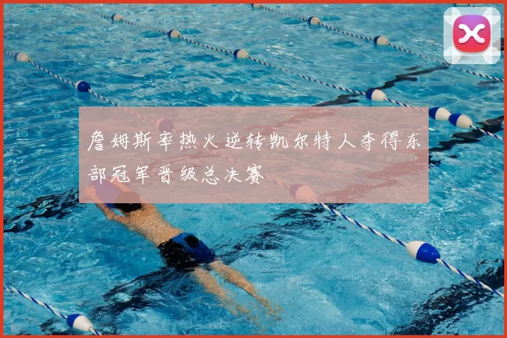 詹姆斯率热火逆转凯尔特人夺得东部冠军晋级总决赛