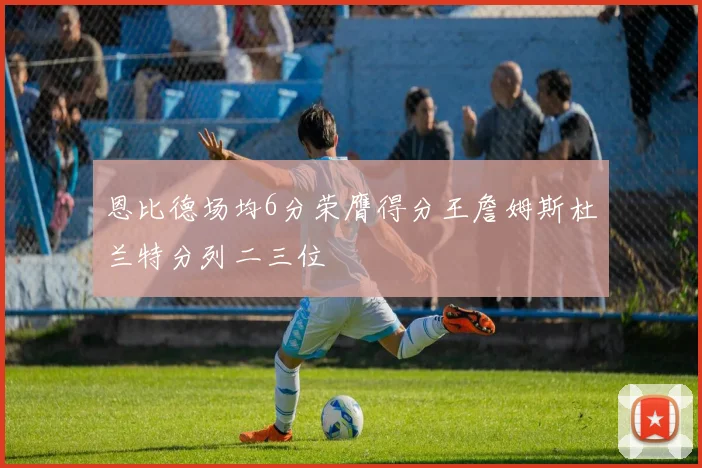 恩比德场均6分荣膺得分王詹姆斯杜兰特分列二三位