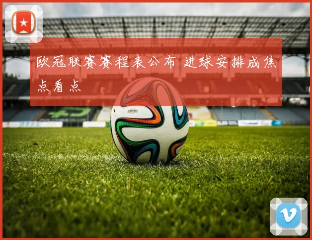 欧冠联赛赛程表公布 进球安排成焦点看点