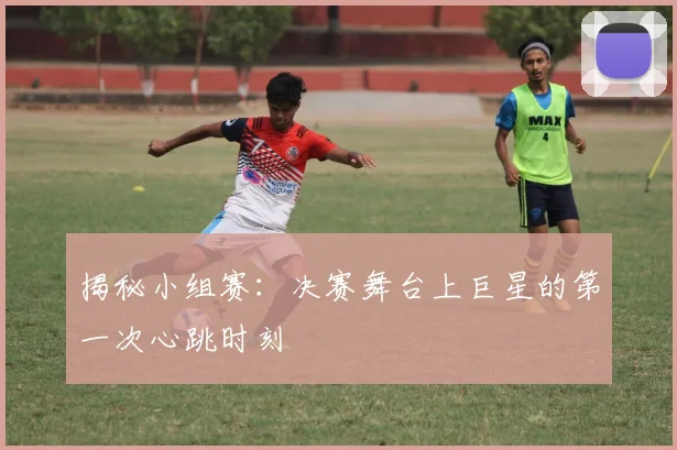 揭秘小组赛：决赛舞台上巨星的第一次心跳时刻