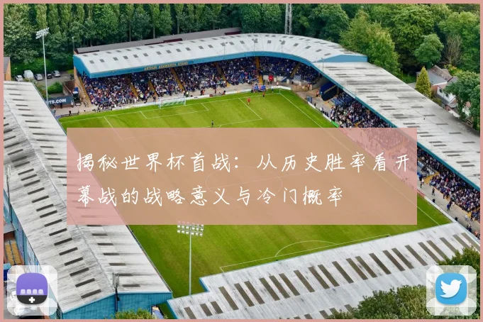 揭秘世界杯首战：从历史胜率看开幕战的战略意义与冷门概率