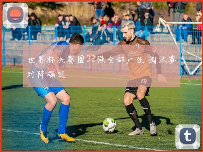 世界杯决赛圈32强全部产生 淘汰赛对阵确定