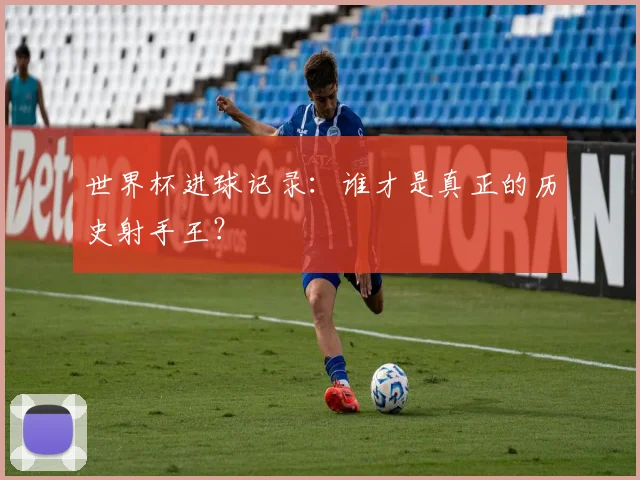 世界杯进球记录:谁才是真正的历史射手王?