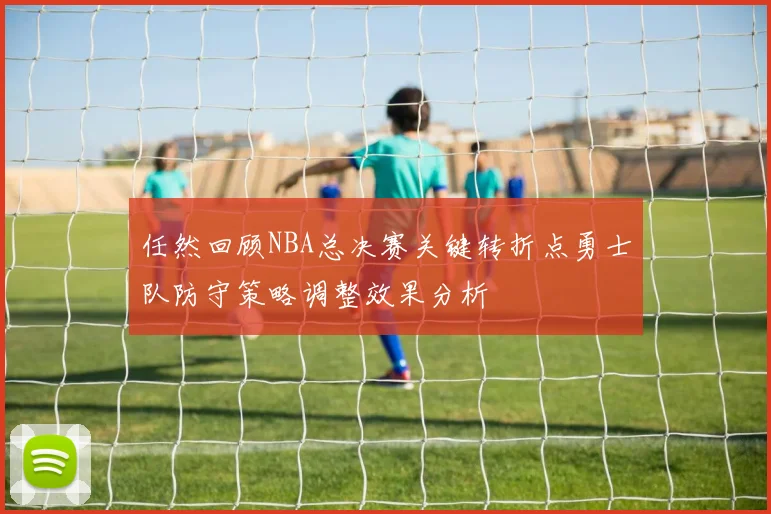 任然回顾NBA总决赛关键转折点勇士队防守策略调整效果分析