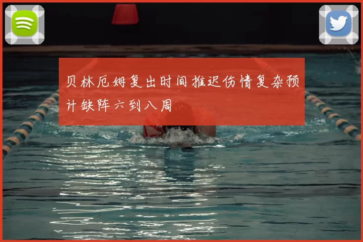 贝林厄姆复出时间推迟伤情复杂预计缺阵六到八周