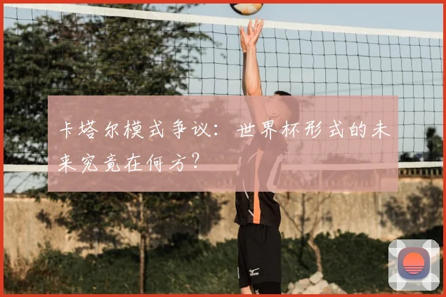 卡塔尔模式争议：世界杯形式的未来究竟在何方？