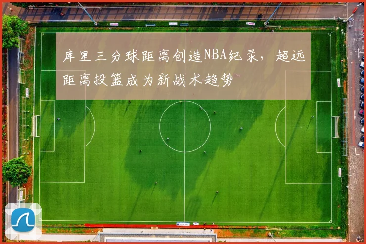 库里三分球距离创造NBA纪录，超远距离投篮成为新战术趋势