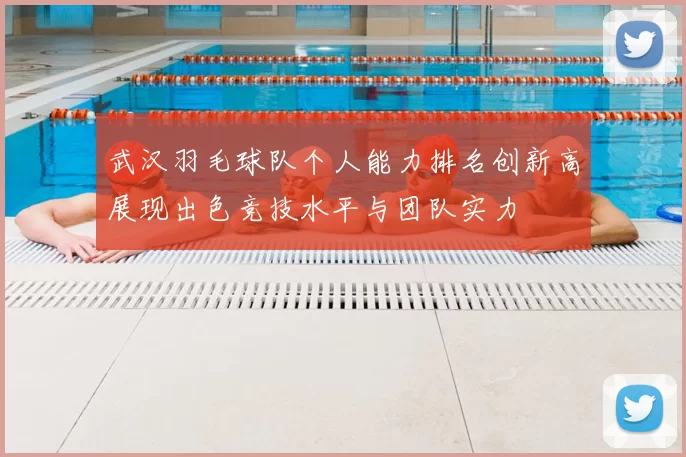 武汉羽毛球队个人能力排名创新高展现出色竞技水平与团队实力