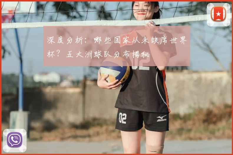 深度分析：哪些国家从未缺席世界杯？五大洲球队分布揭秘