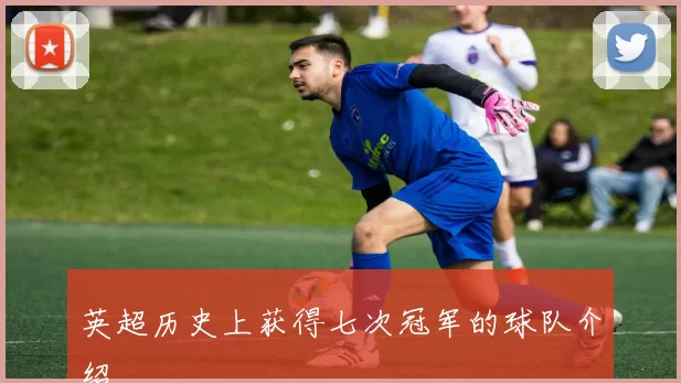 英超历史上获得七次冠军的球队介绍