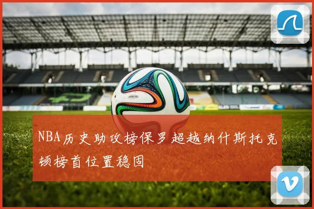 NBA历史助攻榜保罗超越纳什斯托克顿榜首位置稳固