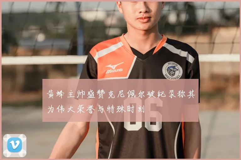黄蜂主帅盛赞克尼佩尔破纪录称其为伟大荣誉与特殊时刻