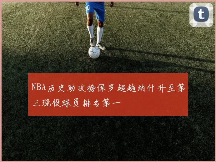 NBA历史助攻榜保罗超越纳什升至第三现役球员排名第一