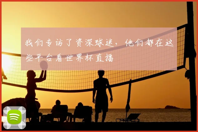 我们专访了资深球迷，他们都在这些平台看世界杯直播