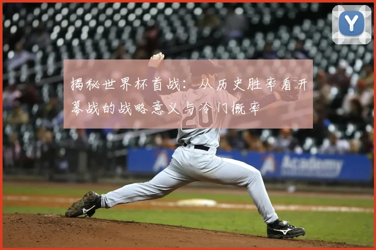 揭秘世界杯首战：从历史胜率看开幕战的战略意义与冷门概率
