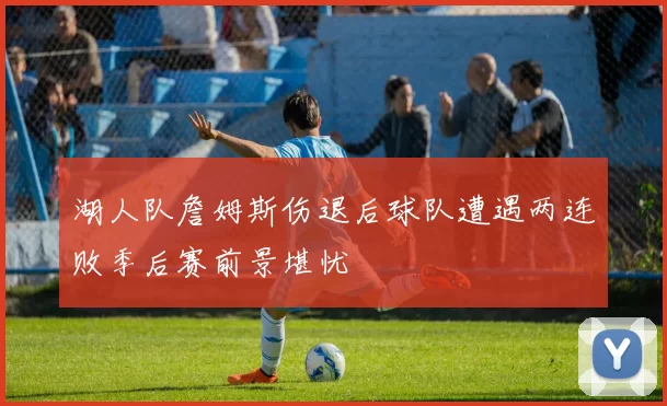 湖人队詹姆斯伤退后球队遭遇两连败季后赛前景堪忧