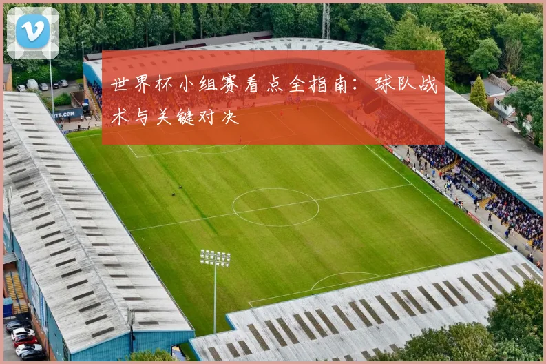 世界杯小组赛看点全指南：球队战术与关键对决