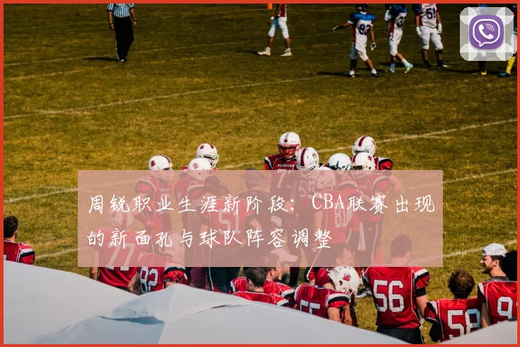 周锐职业生涯新阶段:CBA联赛出现的新面孔与球队阵容调整