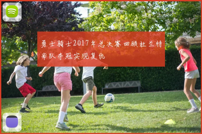 勇士骑士2017年总决赛回顾杜兰特率队夺冠实现复仇